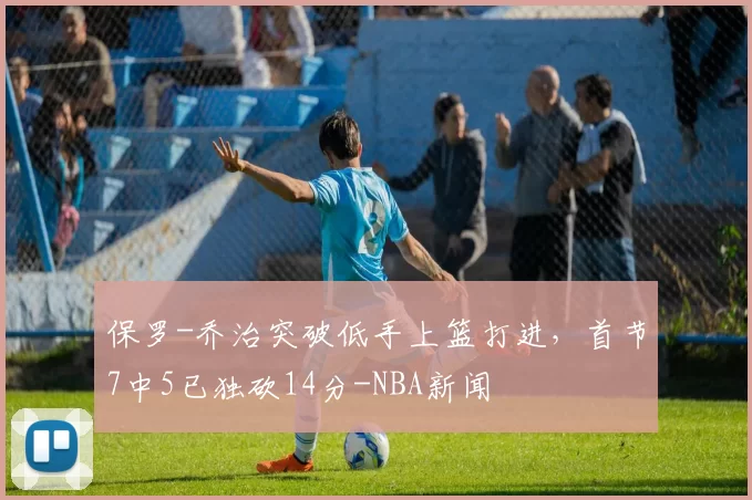 保罗-乔治突破低手上篮打进，首节7中5已独砍14分-NBA新闻