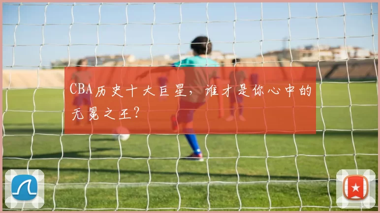 CBA历史十大巨星，谁才是你心中的无冕之王？