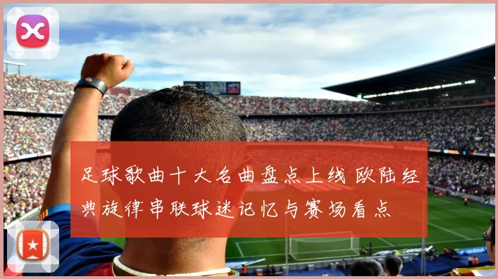 足球歌曲十大名曲盘点上线 欧陆经典旋律串联球迷记忆与赛场看点