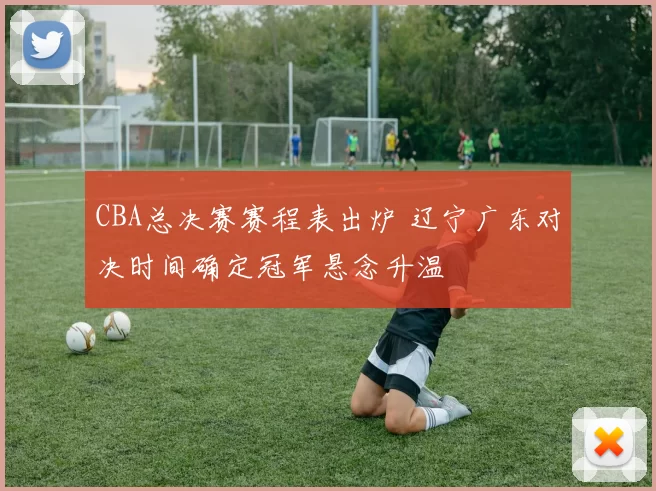 CBA总决赛赛程表出炉 辽宁广东对决时间确定冠军悬念升温