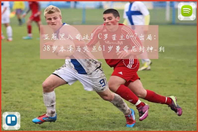 亚冠黑八奇迹！C罗苦主6-7出局：38岁本泽马失点61岁曼奇尼封神_利雅得_萨德_新月