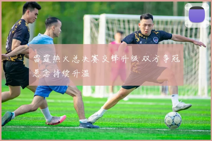 雷霆热火总决赛交锋升级 双方争冠悬念持续升温