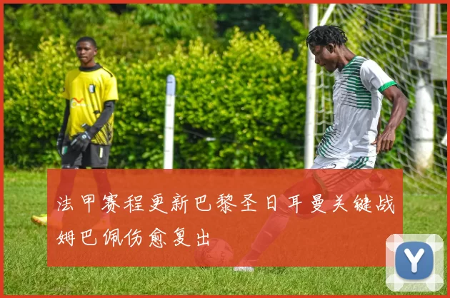 法甲赛程更新巴黎圣日耳曼关键战姆巴佩伤愈复出