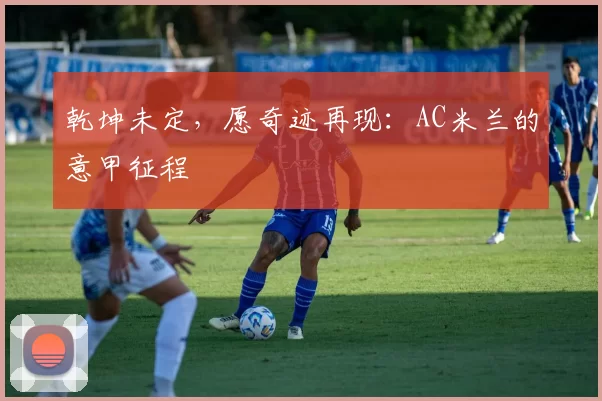 乾坤未定，愿奇迹再现：AC米兰的意甲征程