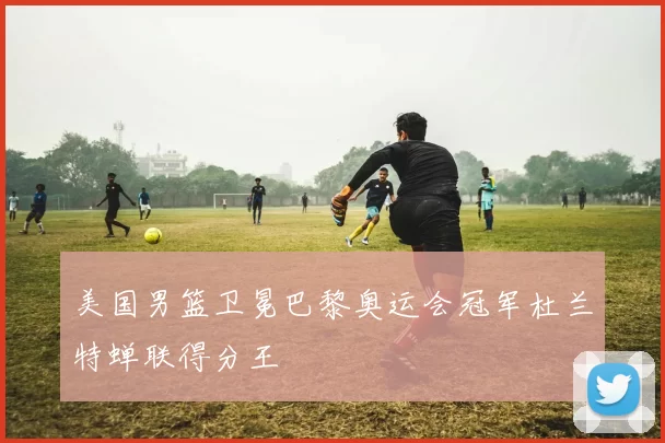 美国男篮卫冕巴黎奥运会冠军杜兰特蝉联得分王