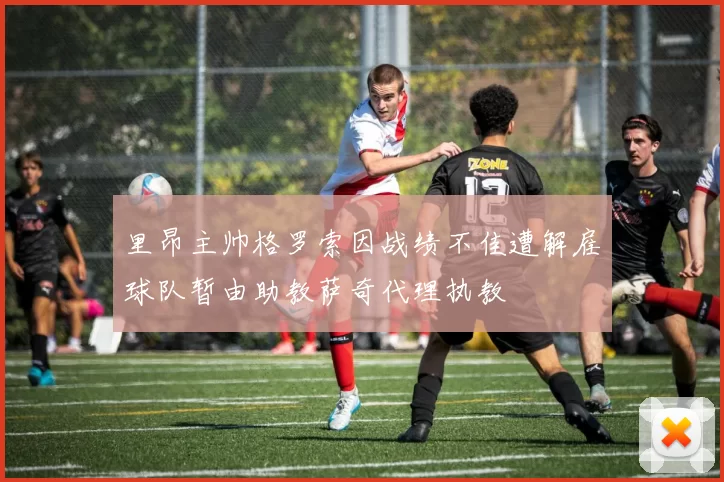 里昂主帅格罗索因战绩不佳遭解雇球队暂由助教萨奇代理执教