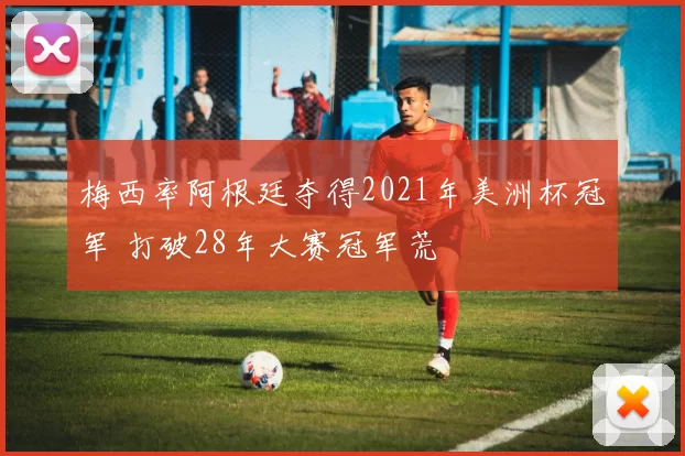 梅西率阿根廷夺得2021年美洲杯冠军 打破28年大赛冠军荒