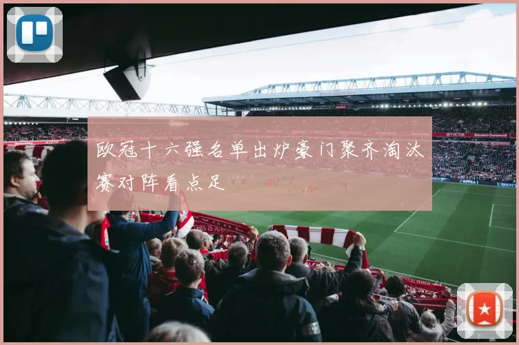 欧冠十六强名单出炉豪门聚齐淘汰赛对阵看点足