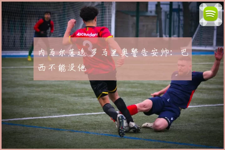 内马尔落选 罗马里奥警告安帅：巴西不能没他