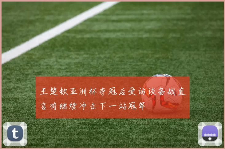 王楚钦亚洲杯夺冠后受访谈备战直言将继续冲击下一站冠军