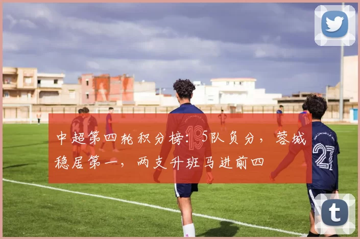 中超第四轮积分榜：5队负分，蓉城稳居第一，两支升班马进前四