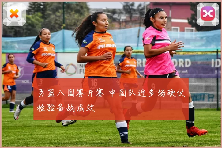 男篮八国赛开赛 中国队迎多场硬仗检验备战成效