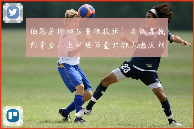 伯恩茅斯回应曼联投诉！否认靠裁判拿分，上半场马奎尔推人也没判