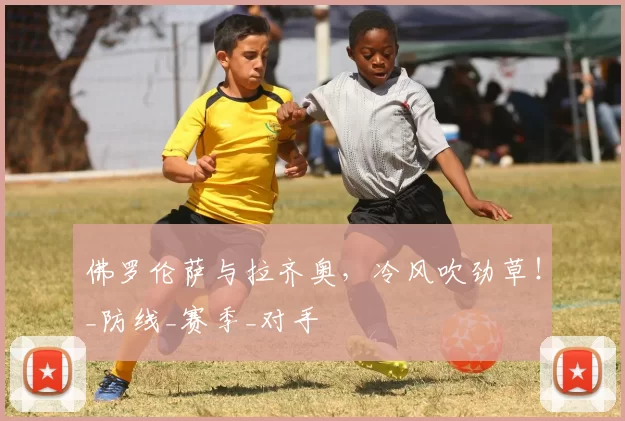 佛罗伦萨与拉齐奥，冷风吹劲草！_防线_赛季_对手