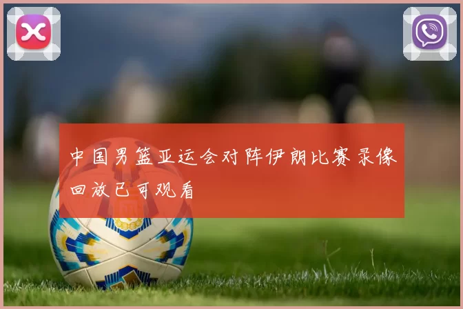 中国男篮亚运会对阵伊朗比赛录像回放已可观看