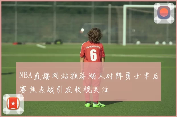 NBA直播网站推荐湖人对阵勇士季后赛焦点战引发收视关注